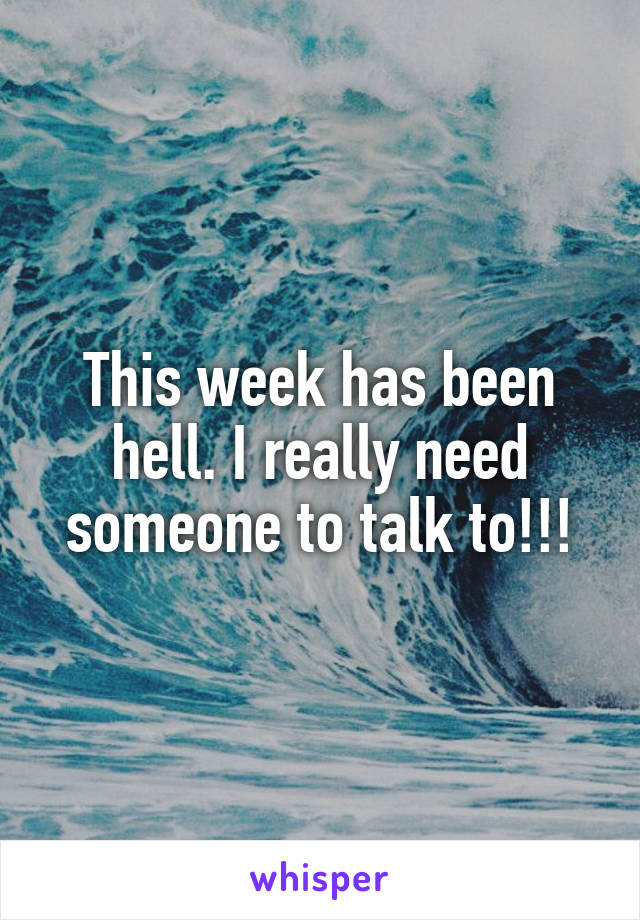 This week has been hell. I really need someone to talk to!!!