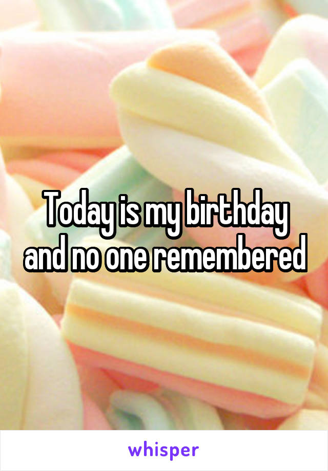 Today is my birthday and no one remembered