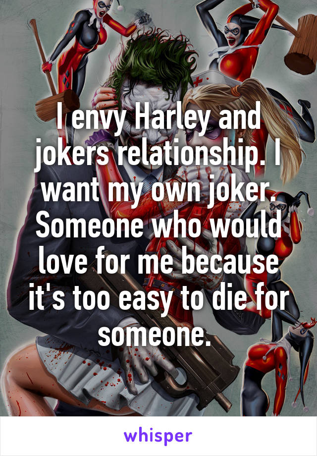 I envy Harley and jokers relationship. I want my own joker. Someone who would love for me because it's too easy to die for someone. 