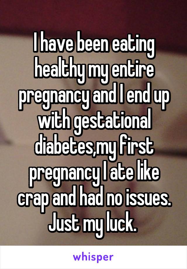 I have been eating healthy my entire pregnancy and I end up with gestational diabetes,my first pregnancy I ate like crap and had no issues. Just my luck. 