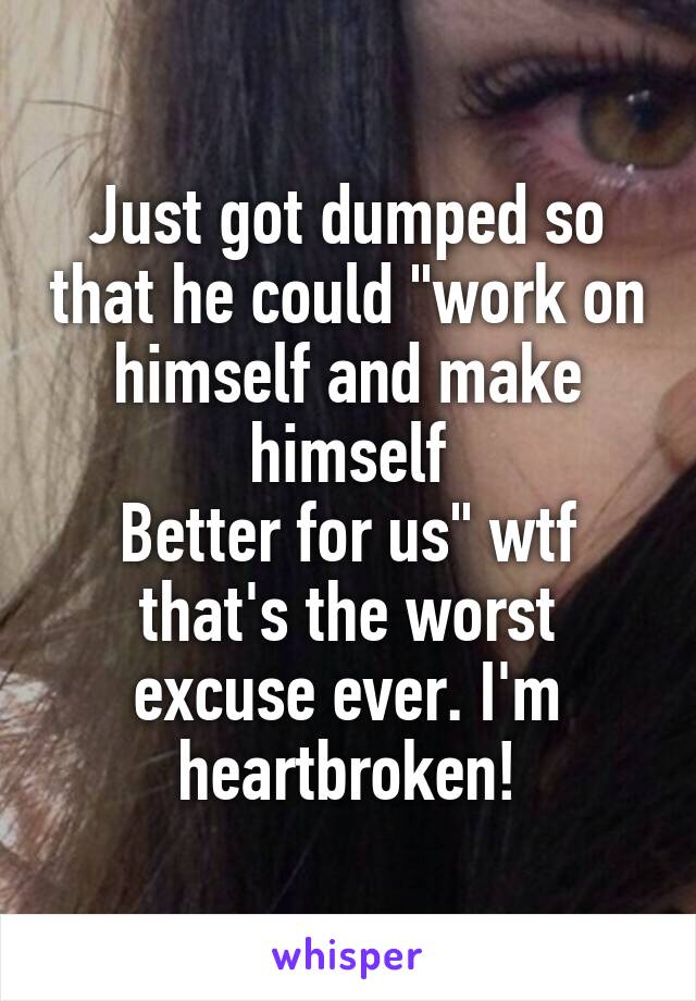 Just got dumped so that he could "work on himself and make himself
Better for us" wtf that's the worst excuse ever. I'm heartbroken!