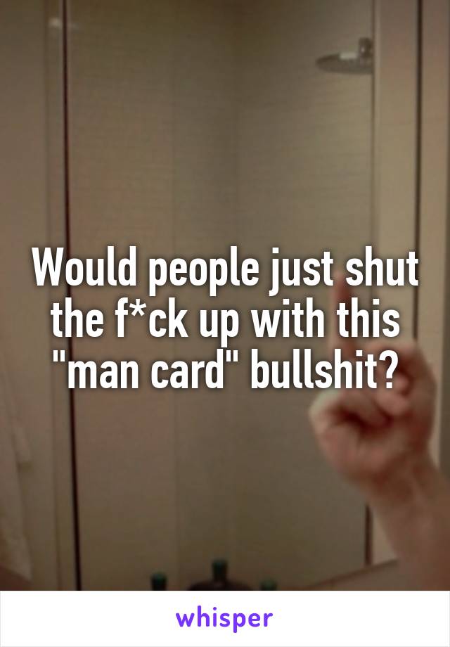 Would people just shut the f*ck up with this "man card" bullshit?