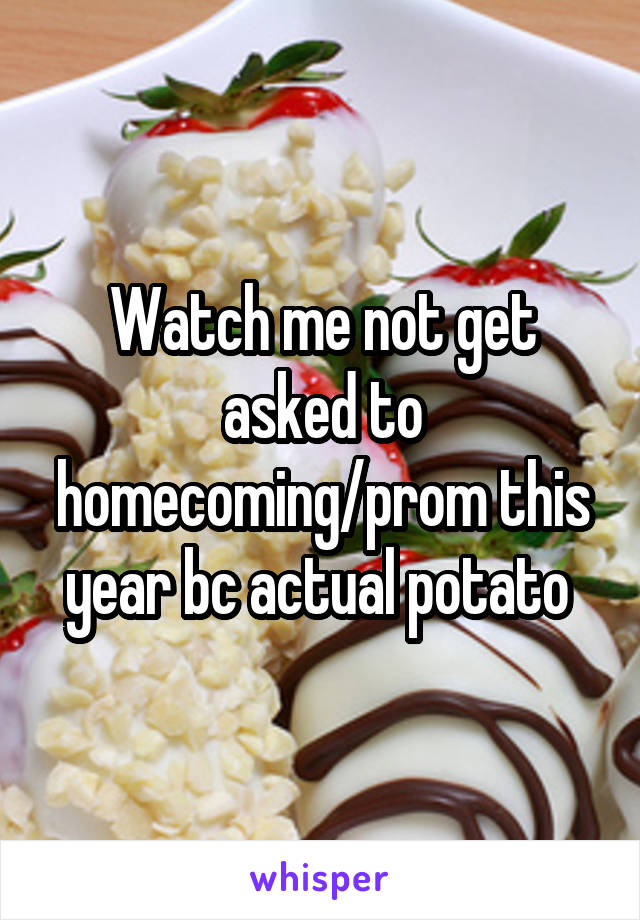 Watch me not get asked to homecoming/prom this year bc actual potato 