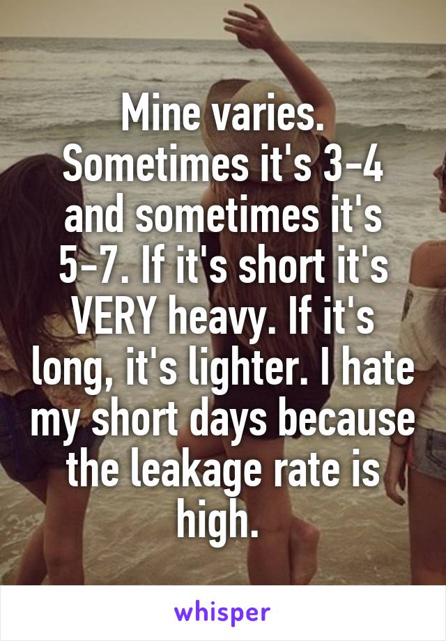 Mine varies. Sometimes it's 3-4 and sometimes it's 5-7. If it's short it's VERY heavy. If it's long, it's lighter. I hate my short days because the leakage rate is high. 