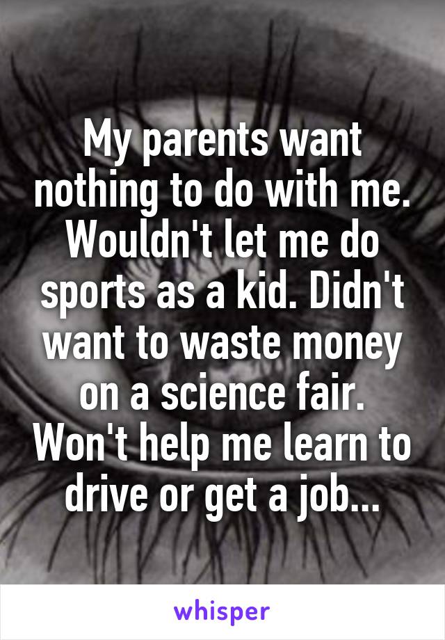 My parents want nothing to do with me. Wouldn't let me do sports as a kid. Didn't want to waste money on a science fair. Won't help me learn to drive or get a job...