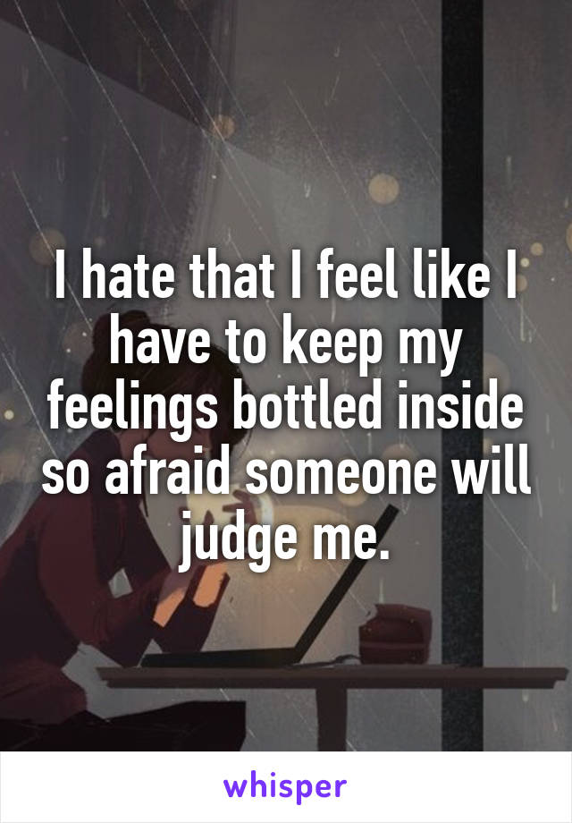 I hate that I feel like I have to keep my feelings bottled inside so afraid someone will judge me.