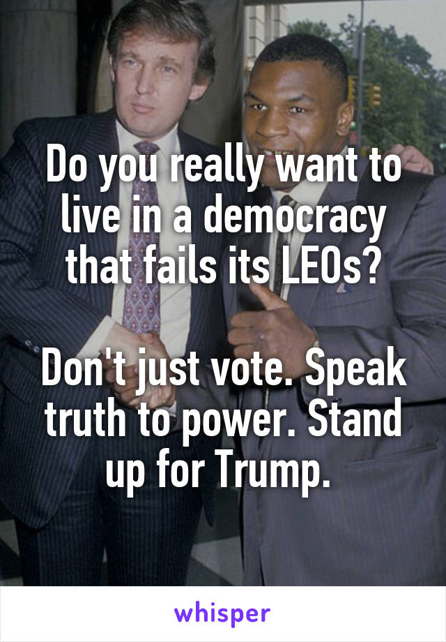 Do you really want to live in a democracy that fails its LEOs?

Don't just vote. Speak truth to power. Stand up for Trump. 