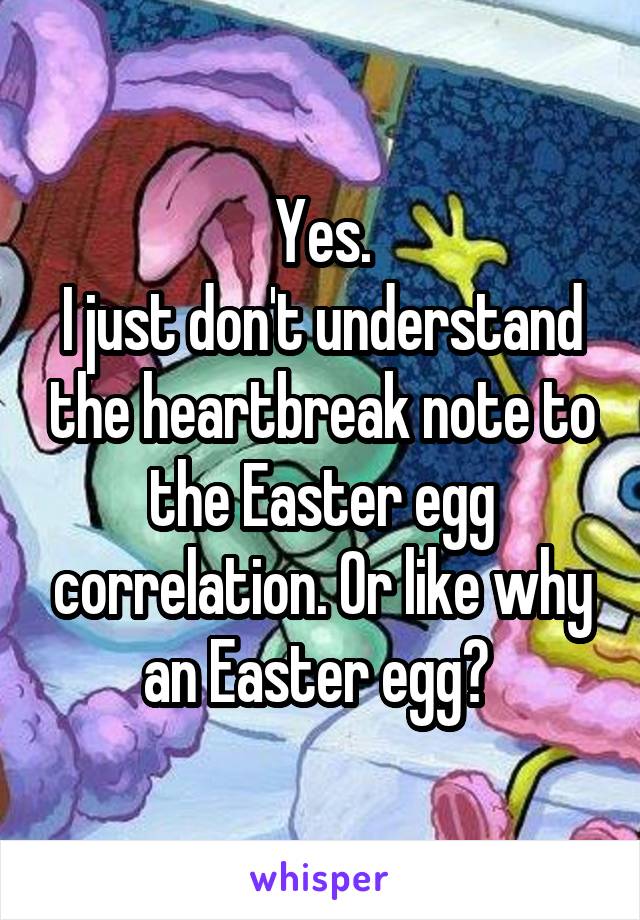 Yes.
I just don't understand the heartbreak note to the Easter egg correlation. Or like why an Easter egg? 