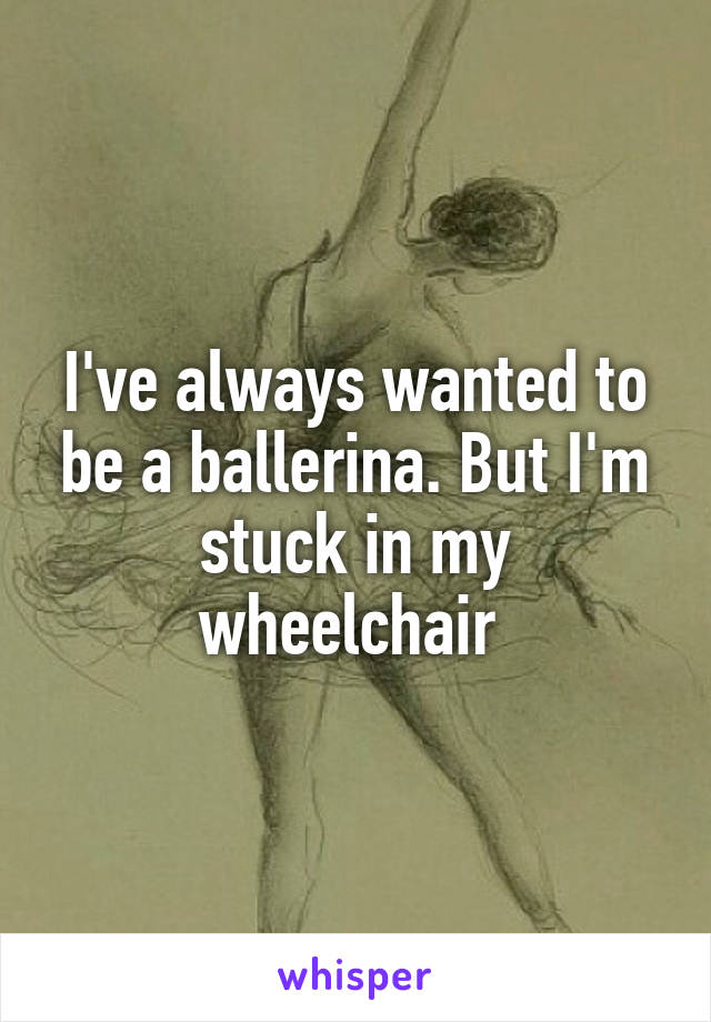 I've always wanted to be a ballerina. But I'm stuck in my wheelchair 