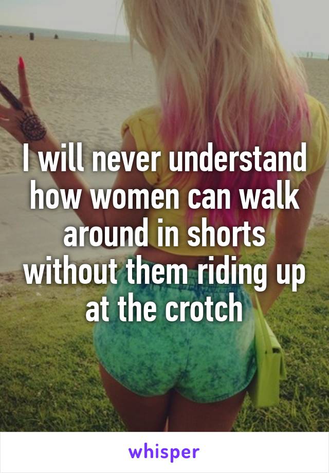 I will never understand how women can walk around in shorts without them riding up at the crotch