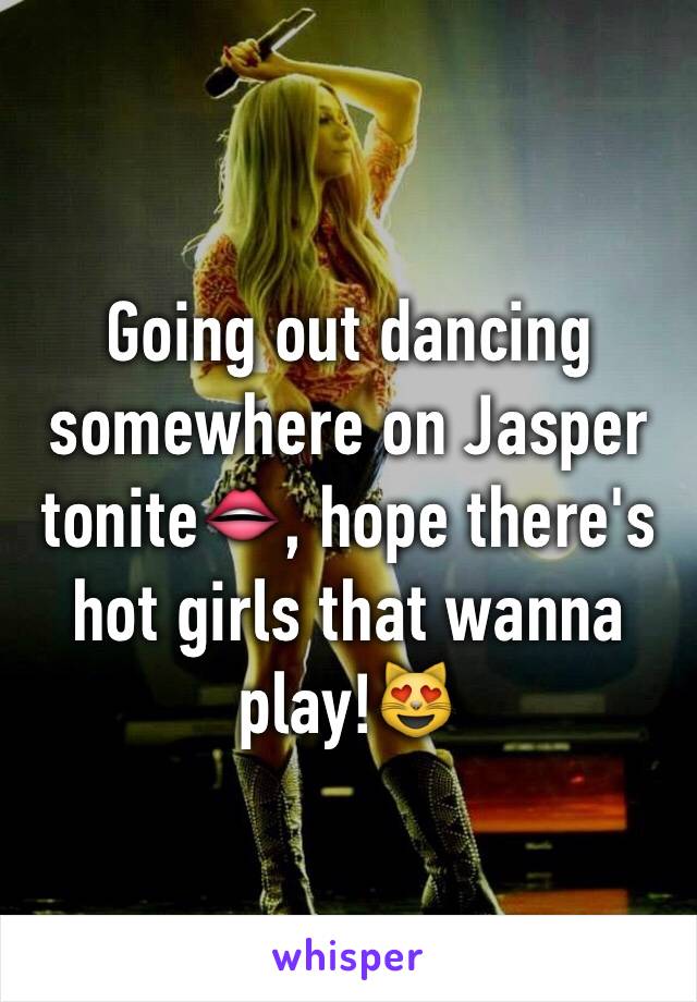 Going out dancing somewhere on Jasper tonite👄, hope there's hot girls that wanna play!😻