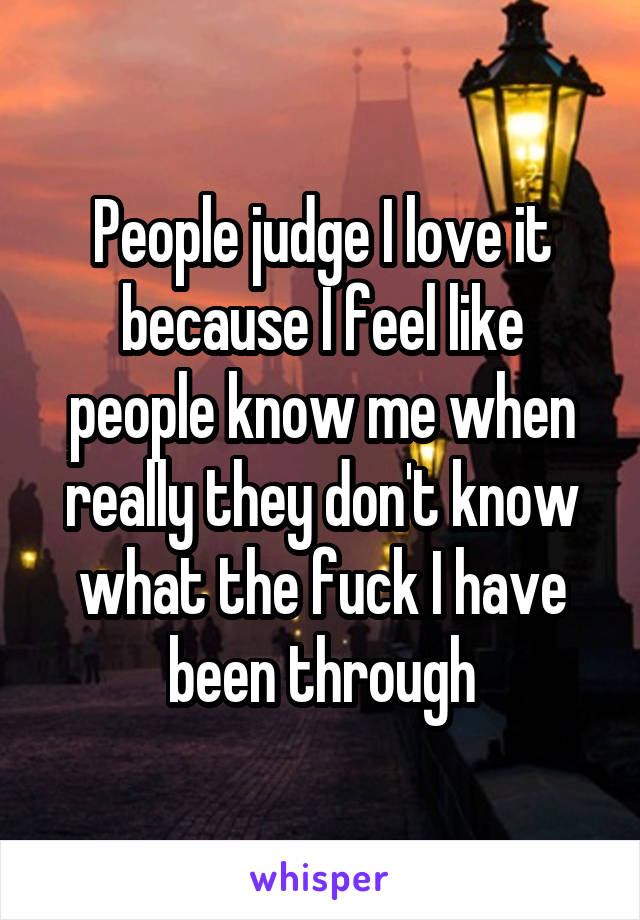 People judge I love it because I feel like people know me when really they don't know what the fuck I have been through