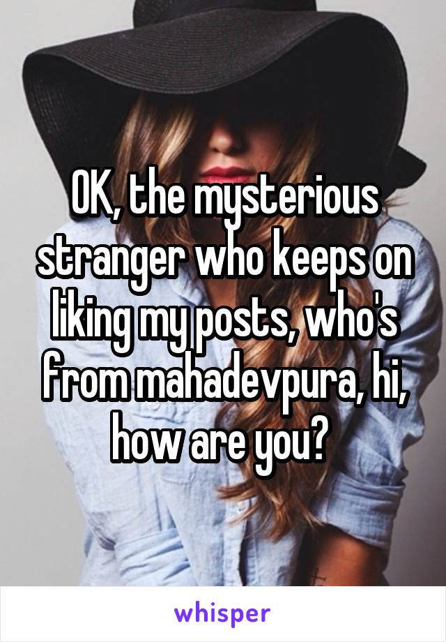 OK, the mysterious stranger who keeps on liking my posts, who's from mahadevpura, hi, how are you? 