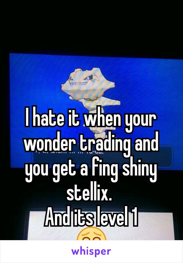 I hate it when your wonder trading and you get a fing shiny stellix. 
And its level 1
😂