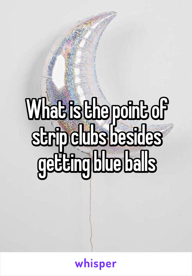 What is the point of strip clubs besides getting blue balls