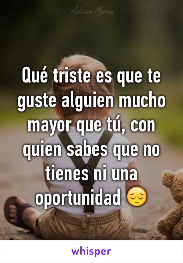 Qué triste es que te guste alguien mucho mayor que tú, con quien sabes que no tienes ni una oportunidad 😔