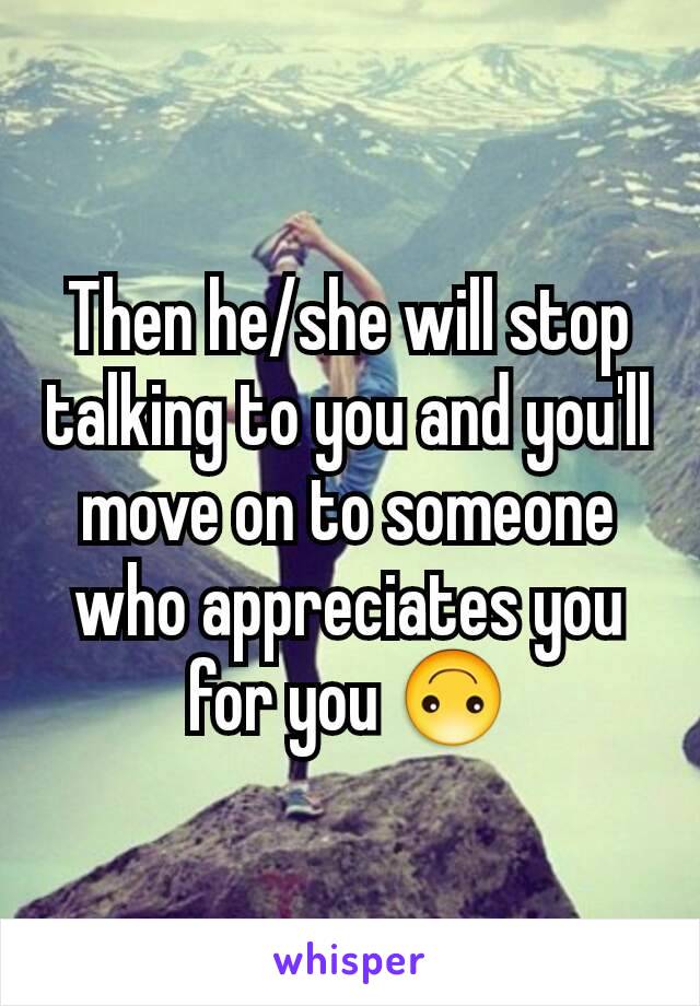 Then he/she will stop talking to you and you'll move on to someone who appreciates you for you 🙃