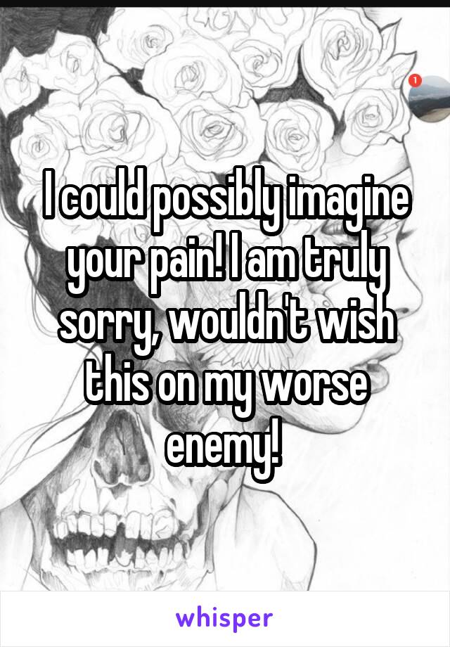 I could possibly imagine your pain! I am truly sorry, wouldn't wish this on my worse enemy! 