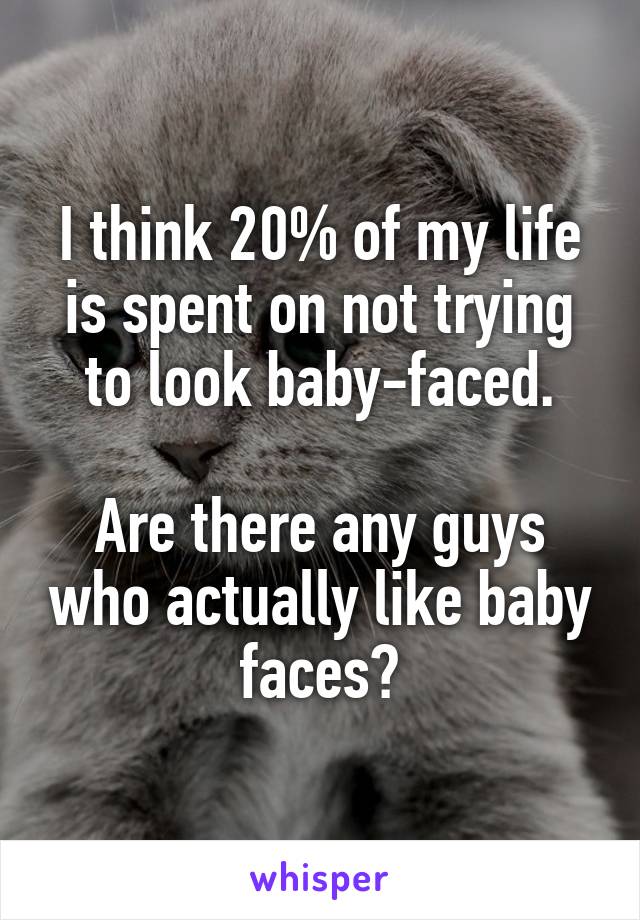 I think 20% of my life is spent on not trying to look baby-faced.

Are there any guys who actually like baby faces?