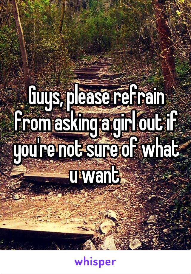 Guys, please refrain from asking a girl out if you're not sure of what u want 