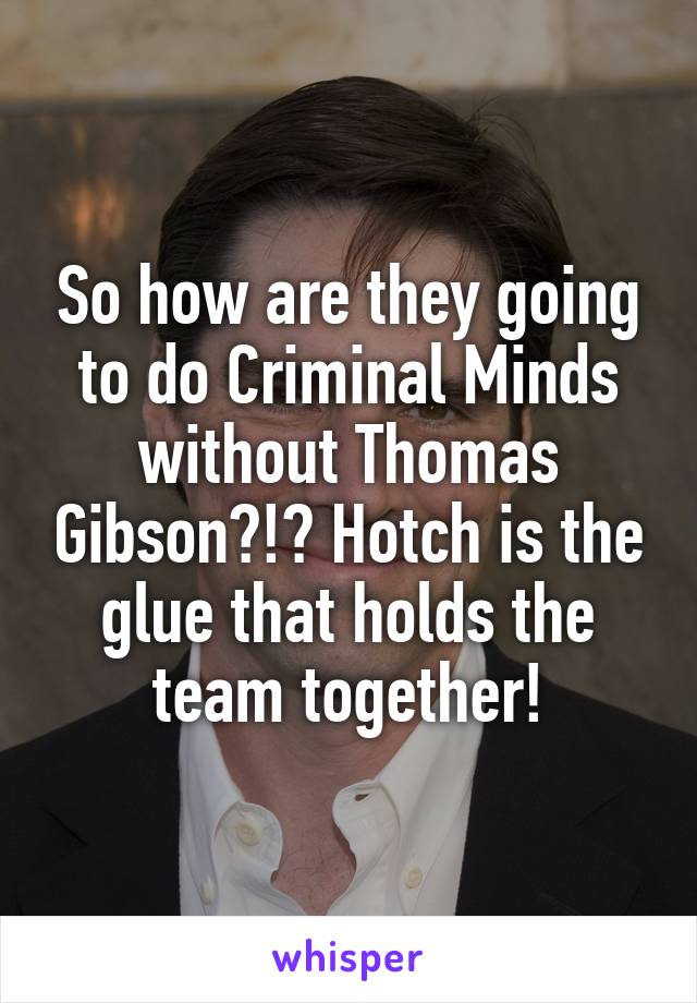 So how are they going to do Criminal Minds without Thomas Gibson?!? Hotch is the glue that holds the team together!