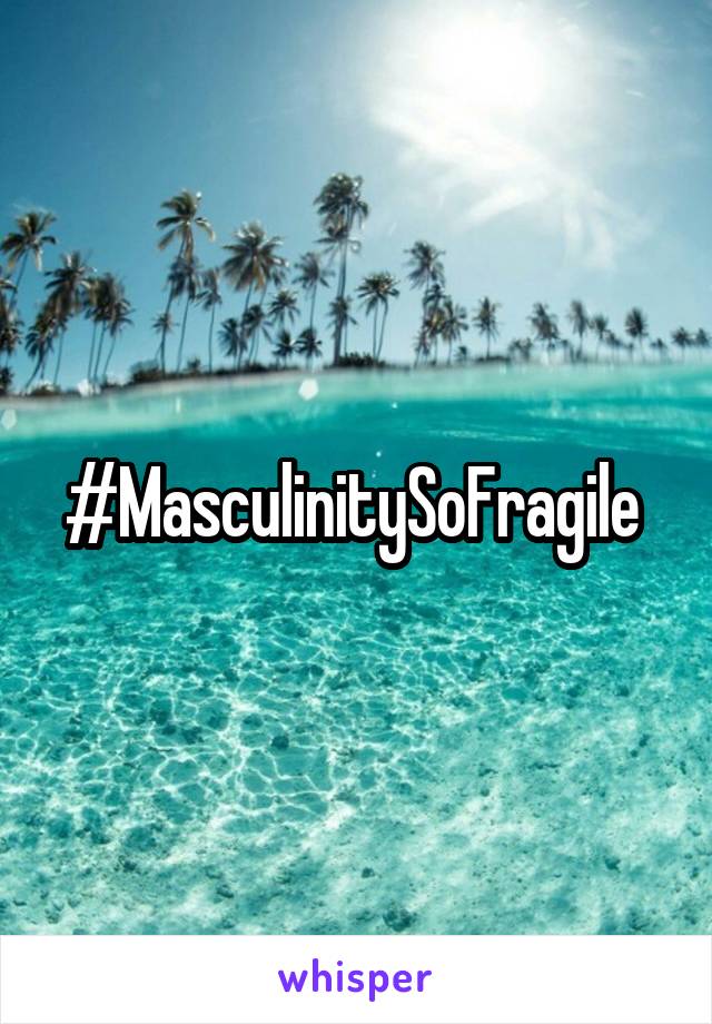 #MasculinitySoFragile 