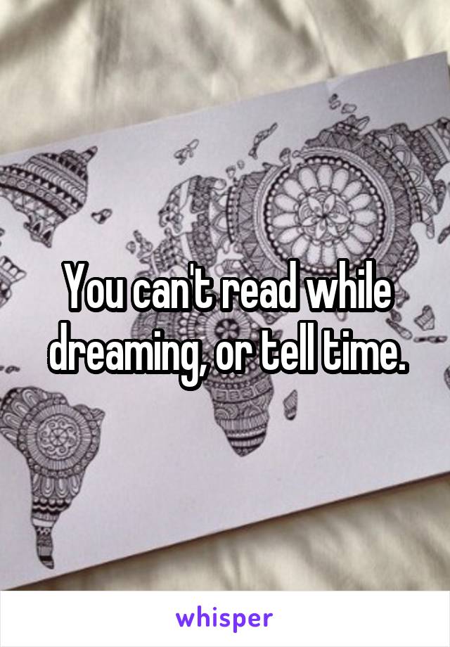 You can't read while dreaming, or tell time.