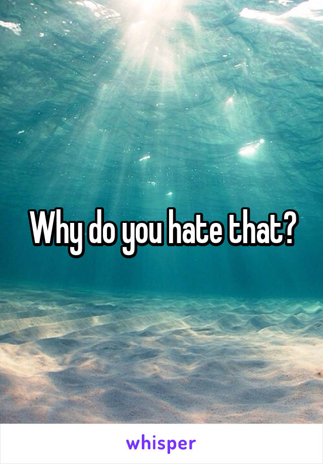 Why do you hate that?