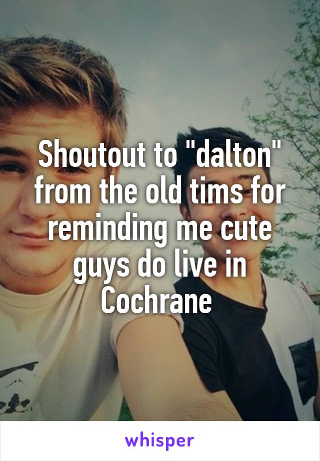 Shoutout to "dalton" from the old tims for reminding me cute guys do live in Cochrane 