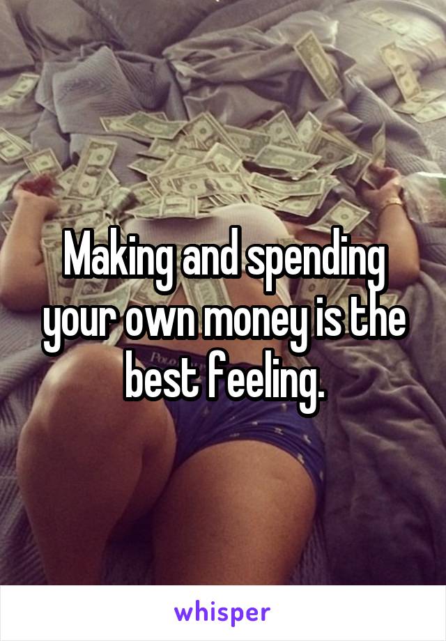 Making and spending your own money is the best feeling.