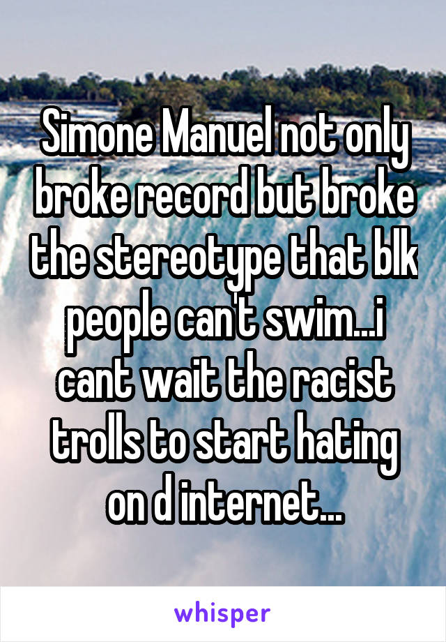 Simone Manuel not only broke record but broke the stereotype that blk people can't swim...i cant wait the racist trolls to start hating on d internet...