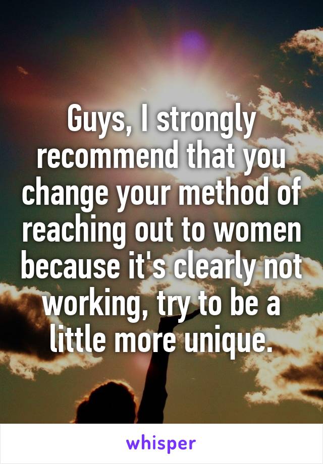 Guys, I strongly recommend that you change your method of reaching out to women because it's clearly not working, try to be a little more unique.