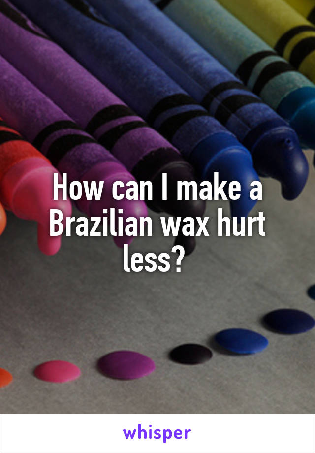 How can I make a Brazilian wax hurt less? 