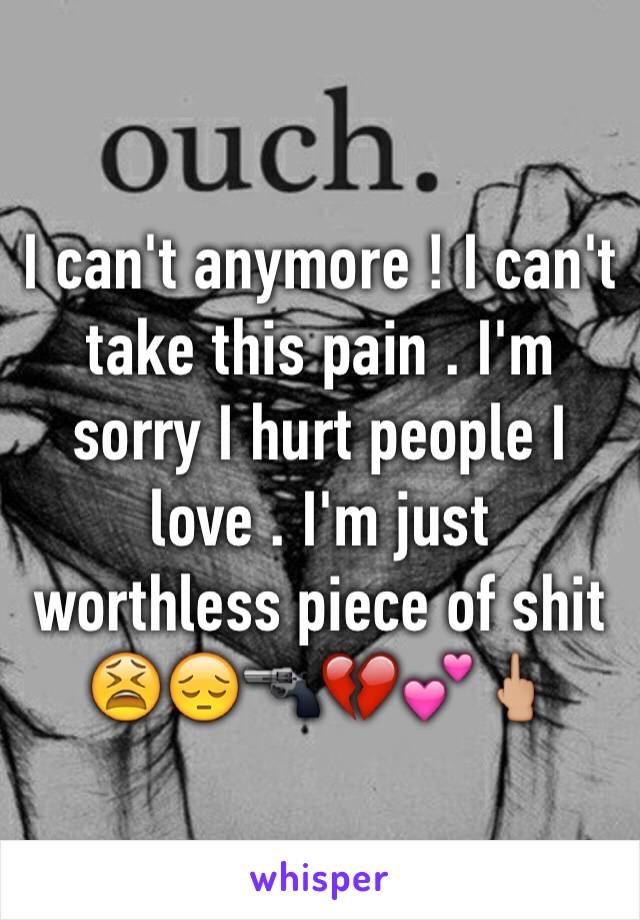 I can't anymore ! I can't take this pain . I'm sorry I hurt people I love . I'm just worthless piece of shit 😫😔🔫💔💕🖕🏼