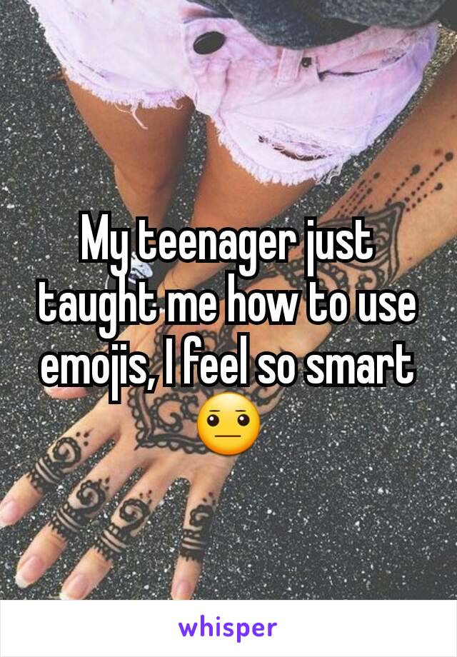 My teenager just taught me how to use emojis, I feel so smart 😐