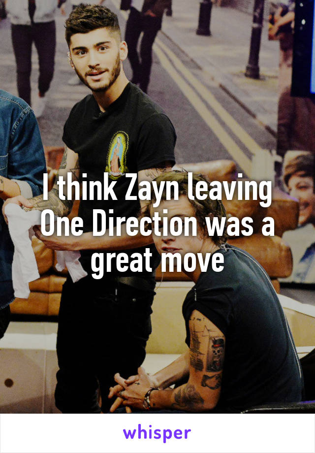 I think Zayn leaving One Direction was a great move