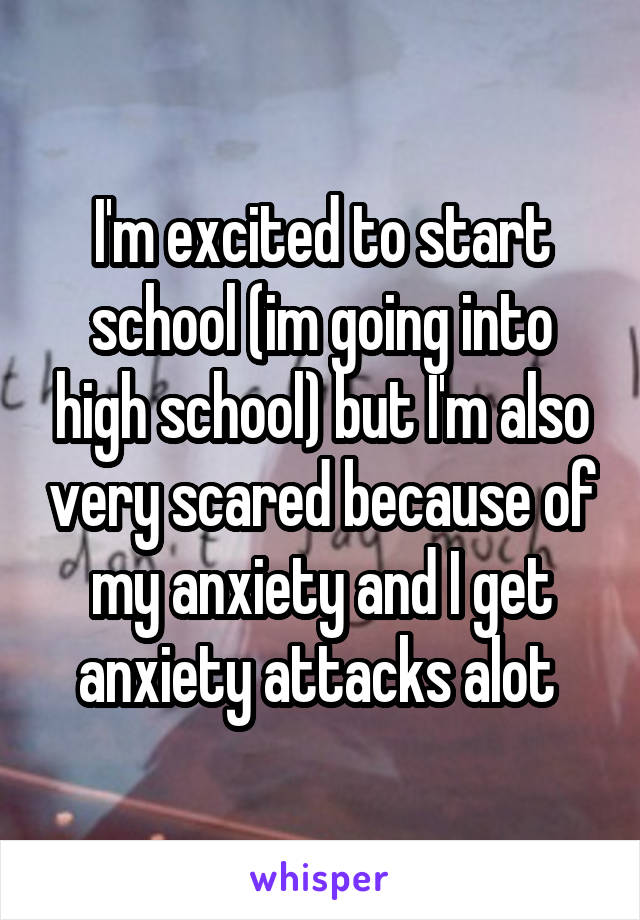 I'm excited to start school (im going into high school) but I'm also very scared because of my anxiety and I get anxiety attacks alot 