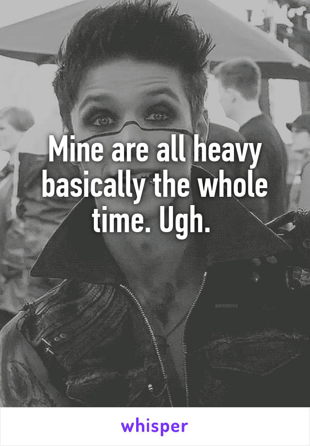 Mine are all heavy basically the whole time. Ugh. 

