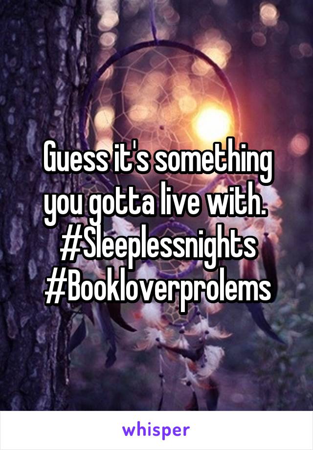 Guess it's something you gotta live with. 
#Sleeplessnights
#Bookloverprolems