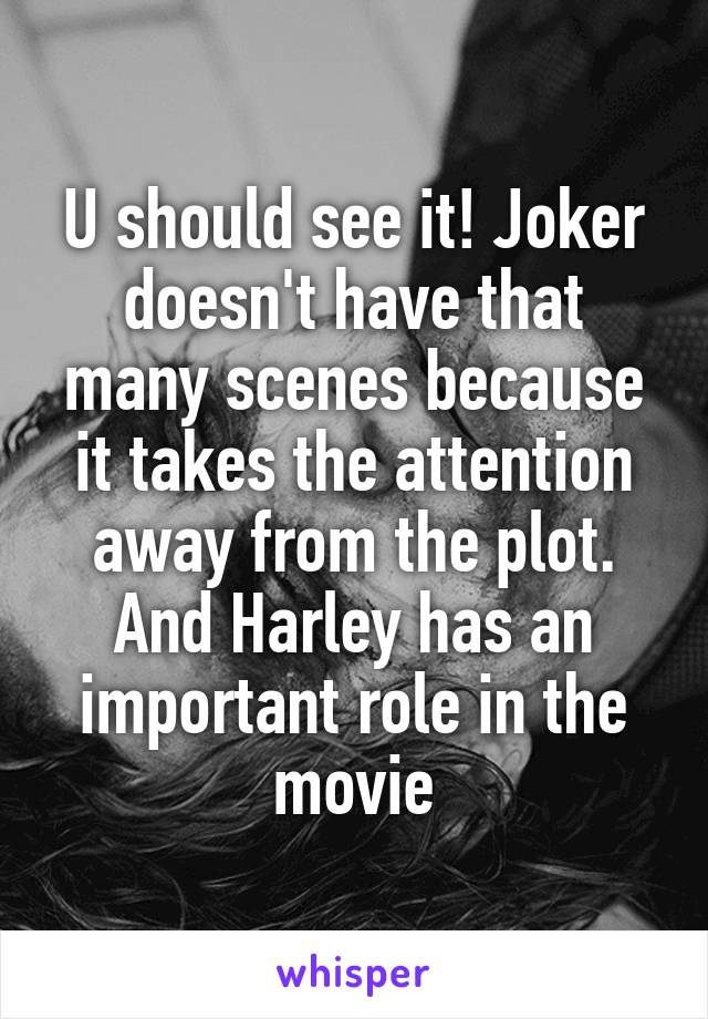 U should see it! Joker doesn't have that many scenes because it takes the attention away from the plot. And Harley has an important role in the movie