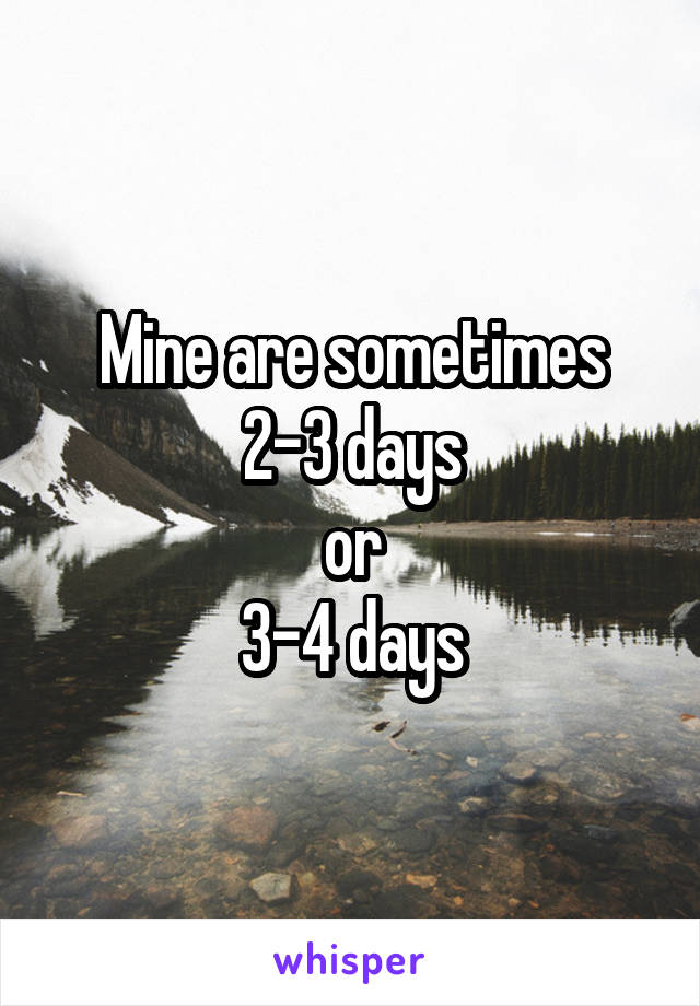 Mine are sometimes
2-3 days
or
3-4 days