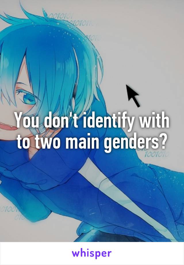 You don't identify with to two main genders?