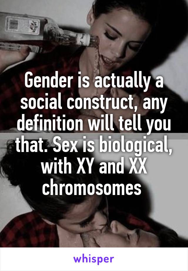 Gender is actually a social construct, any definition will tell you that. Sex is biological, with XY and XX chromosomes 