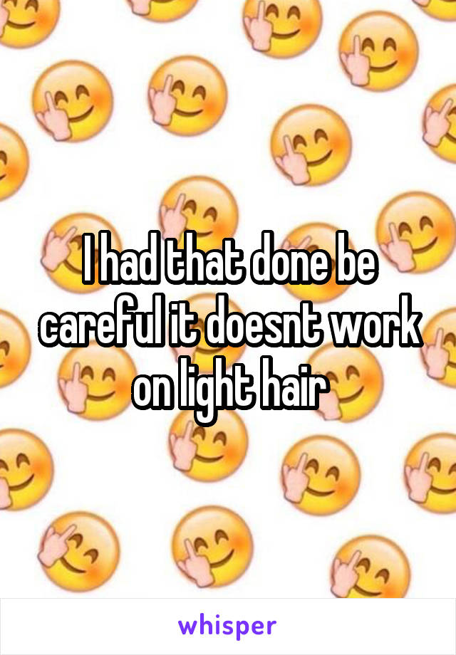 I had that done be careful it doesnt work on light hair