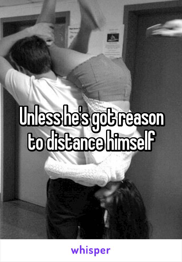 Unless he's got reason to distance himself