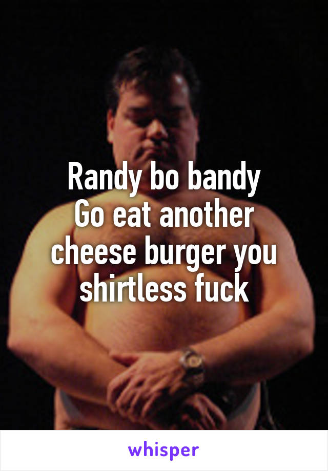 Randy bo bandy
Go eat another cheese burger you shirtless fuck