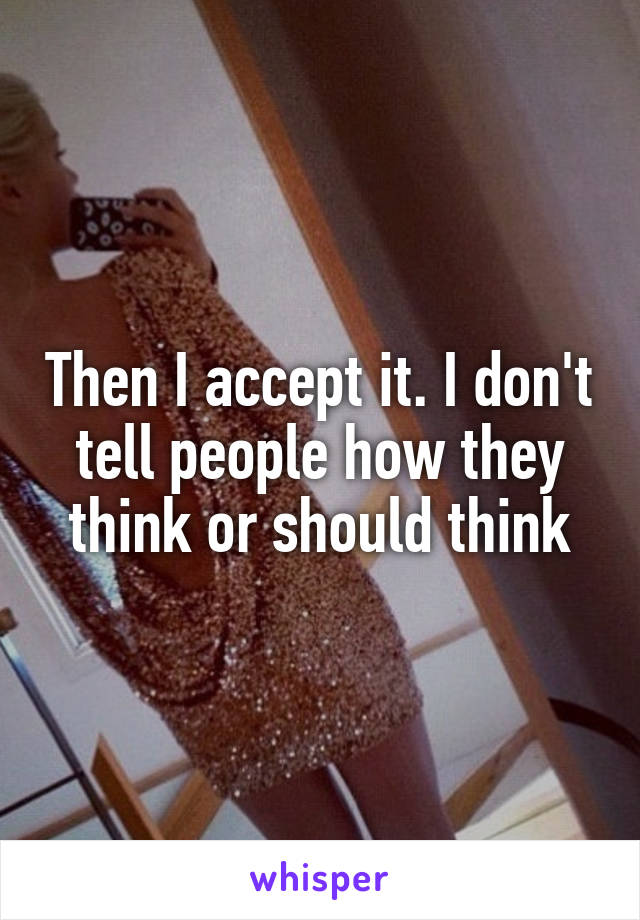 Then I accept it. I don't tell people how they think or should think