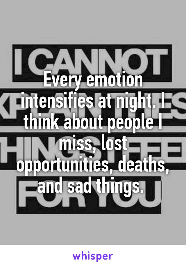 Every emotion intensifies at night. I think about people I miss, lost opportunities, deaths, and sad things. 