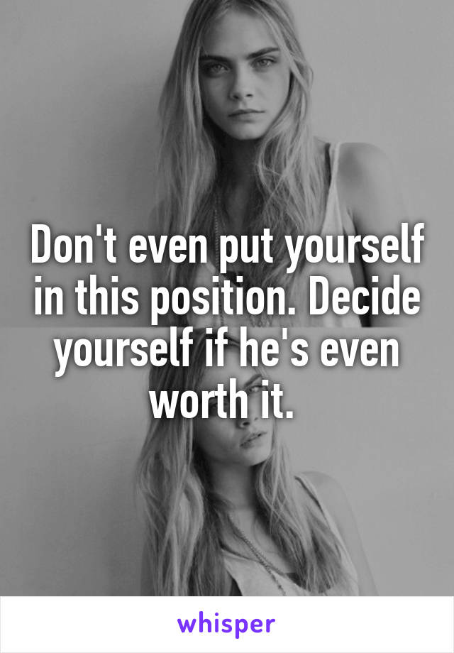 Don't even put yourself in this position. Decide yourself if he's even worth it. 