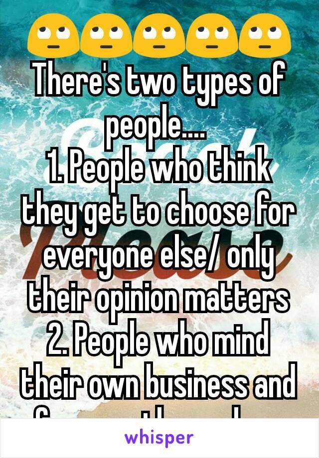 🙄🙄🙄🙄🙄
There's two types of people.... 
1. People who think they get to choose for everyone else/ only their opinion matters
2. People who mind their own business and focus on themselves